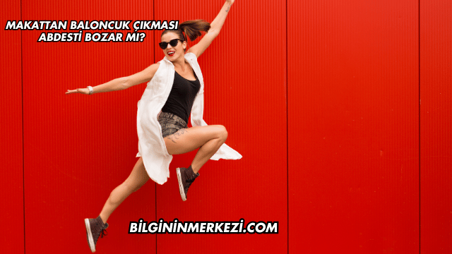 Makattan Baloncuk Çıkması Abdesti Bozar mı?