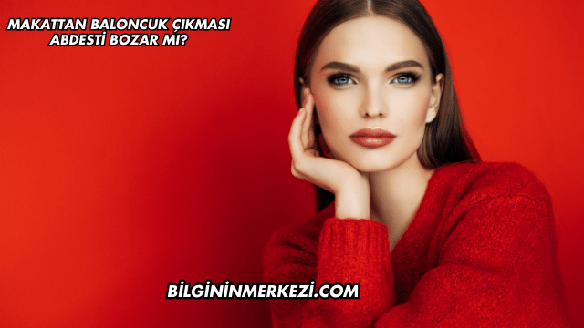 Makattan Baloncuk Çıkması Abdesti Bozar mı?