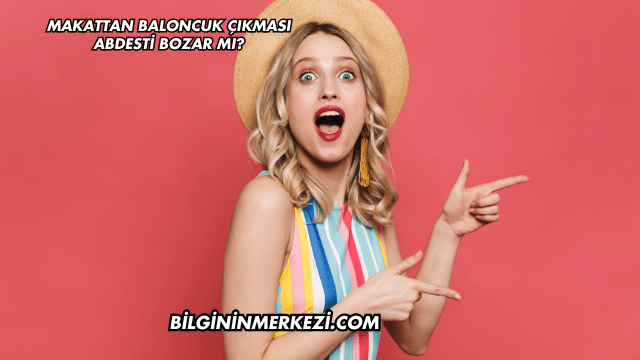 Makattan Baloncuk Çıkması Abdesti Bozar mı?