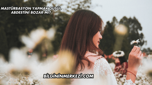 Mastürbasyon Yapmak Gusül Abdestini Bozar mı?
