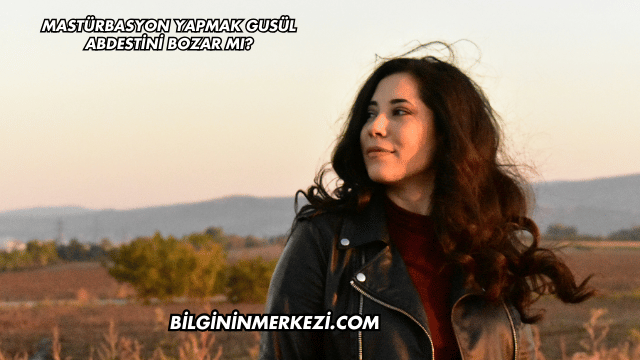 Mastürbasyon Yapmak Gusül Abdestini Bozar mı?