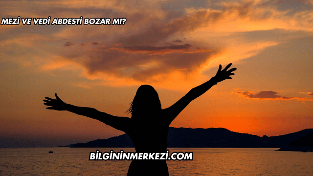 Mezi ve Vedi Abdesti Bozar mı?