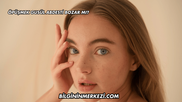 Öpüşmek Gusül Abdesti Bozar mı?