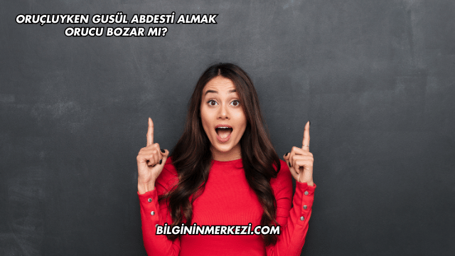 Oruçluyken Gusül Abdesti Almak Orucu Bozar mı?
