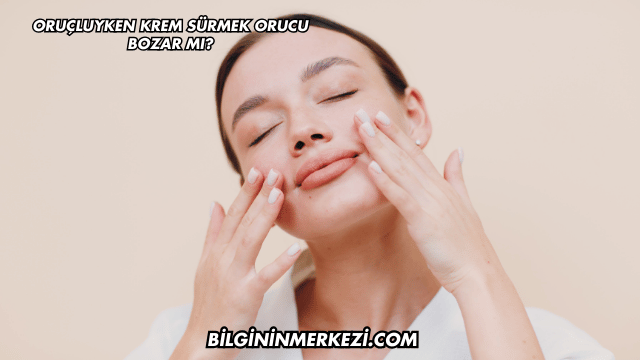 Oruçluyken Krem Sürmek Orucu Bozar mı?