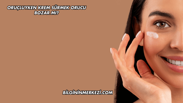 Oruçluyken Krem Sürmek Orucu Bozar mı?