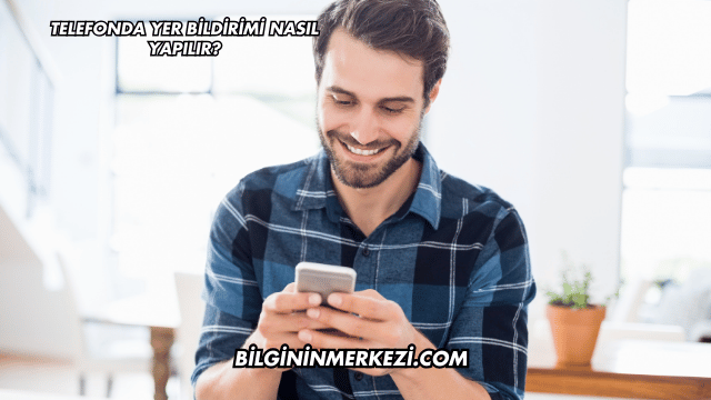 Telefonda Yer Bildirimi Nasıl Yapılır?
