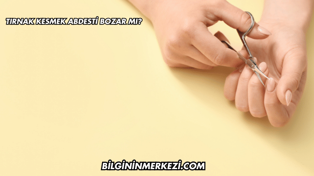 Tırnak Kesmek Abdesti Bozar mı?