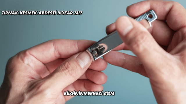 Tırnak Kesmek Abdesti Bozar mı?
