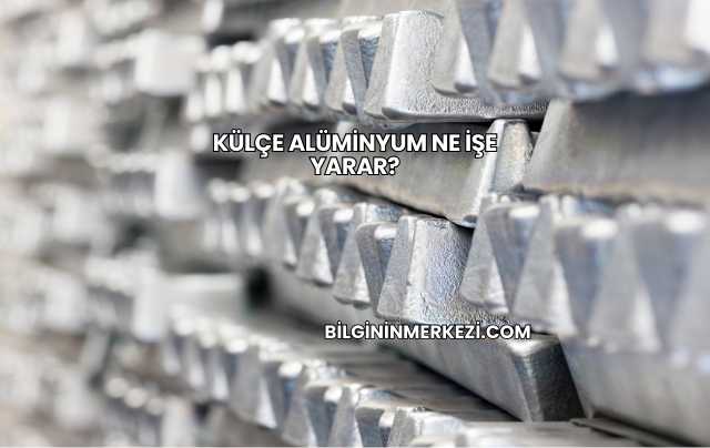 Külçe Alüminyum Ne İşe Yarar?