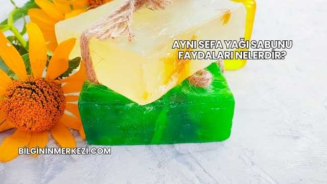Aynı Sefa Yağı Sabunu Faydaları Nelerdir?