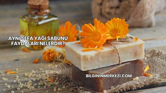Aynı Sefa Yağı Sabunu Faydaları Nelerdir?