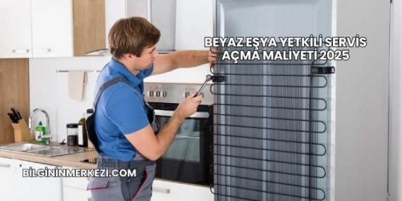 Beyaz Eşya Yetkili Servis Açma Maliyeti 2025