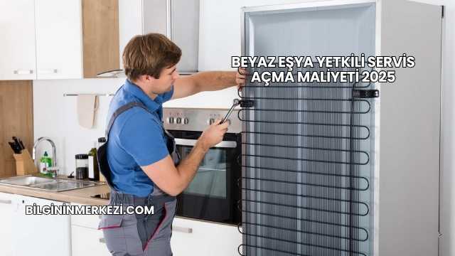 Beyaz Eşya Yetkili Servis Açma Maliyeti 2025
