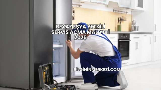 Beyaz Eşya Yetkili Servis Açma Maliyeti 2025