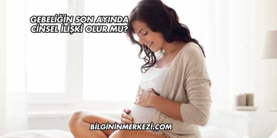 Gebeliğin Son Ayında Cinsel İlişki Olur mu?