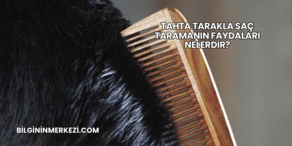 Tahta Tarakla Saç Taramanın Faydaları Nelerdir?