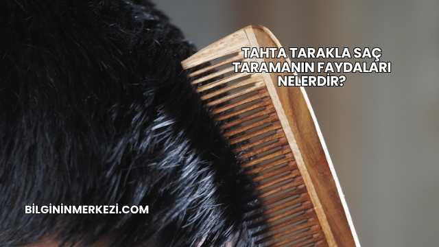 Tahta Tarakla Saç Taramanın Faydaları Nelerdir?
