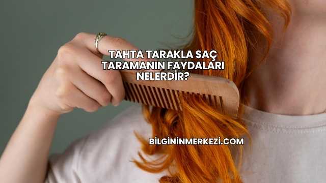 Tahta Tarakla Saç Taramanın Faydaları Nelerdir?