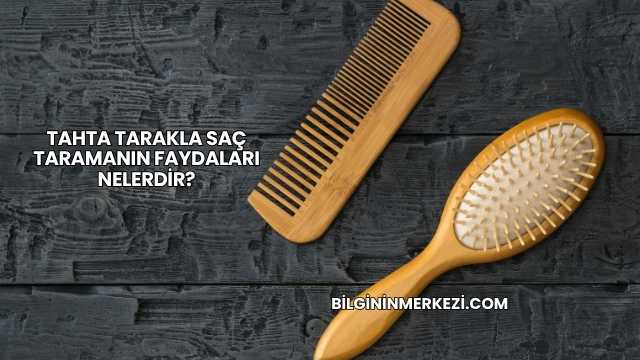 Tahta Tarakla Saç Taramanın Faydaları Nelerdir?