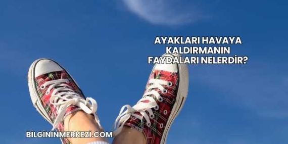 Ayakları Havaya Kaldırmanın Faydaları Nelerdir?