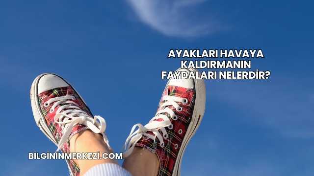 Ayakları Havaya Kaldırmanın Faydaları Nelerdir?