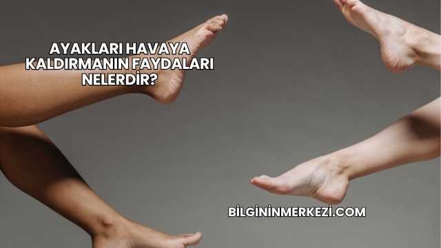Ayakları Havaya Kaldırmanın Faydaları Nelerdir?
