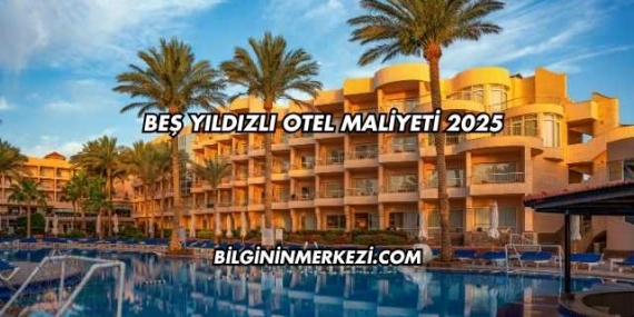 Beş Yıldızlı Otel Maliyeti 2025