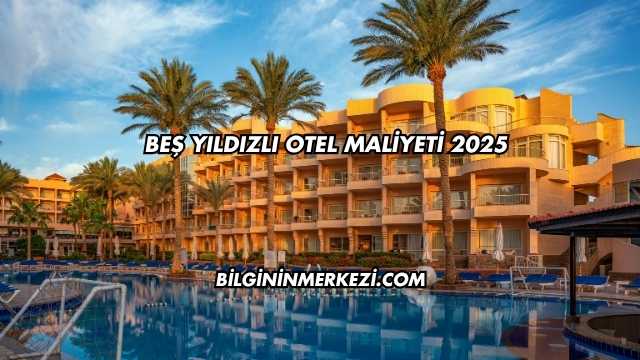 Beş Yıldızlı Otel Maliyeti 2025
