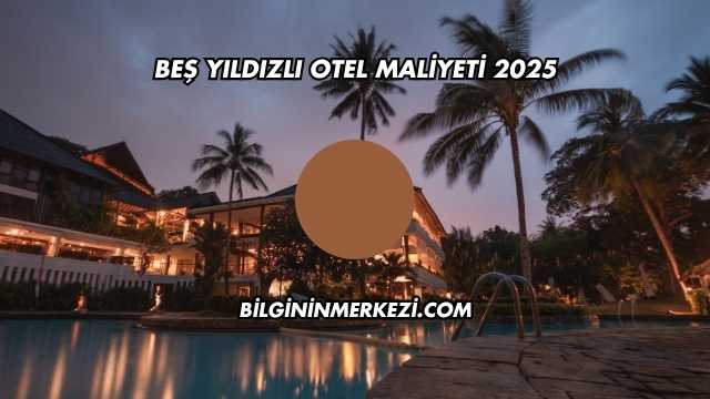 Beş Yıldızlı Otel Maliyeti 2025