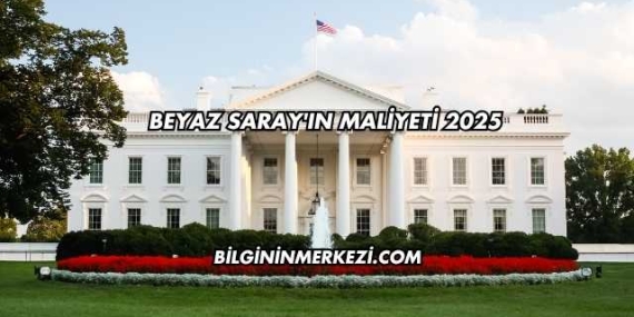 Beyaz Saray’ın Maliyeti 2025