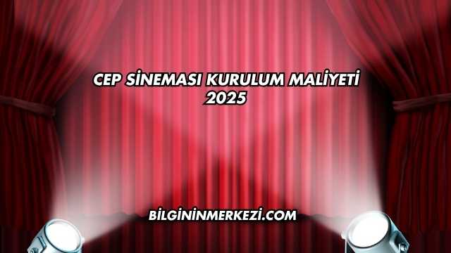 Cep Sineması Kurulum Maliyeti 2025