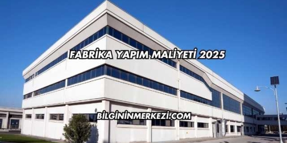 Fabrika Yapım Maliyeti 2025