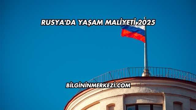 Rusya'da Yaşam Maliyeti 2025