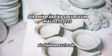 Seramik Fabrikası Kurulum Maliyeti 2025