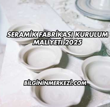 Seramik Fabrikası Kurulum Maliyeti 2025