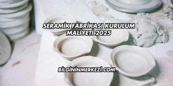 Seramik Fabrikası Kurulum Maliyeti 2025
