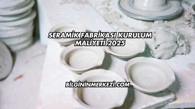 Seramik Fabrikası Kurulum Maliyeti 2025