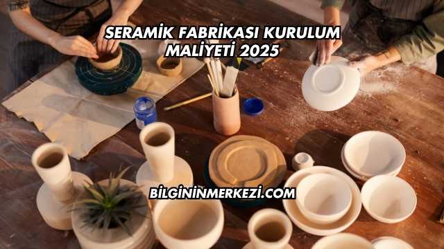 Seramik Fabrikası Kurulum Maliyeti 2025