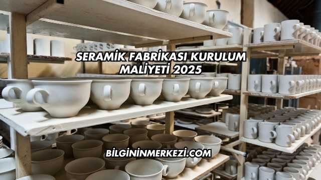 Seramik Fabrikası Kurulum Maliyeti 2025