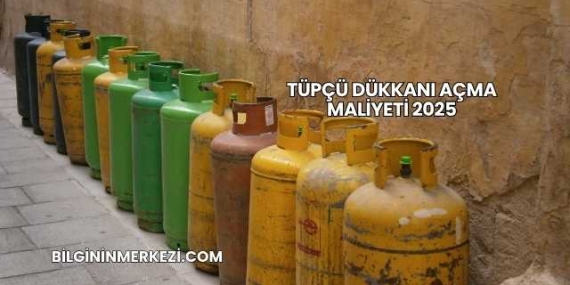 Tüpçü Dükkanı Açma Maliyeti 2025