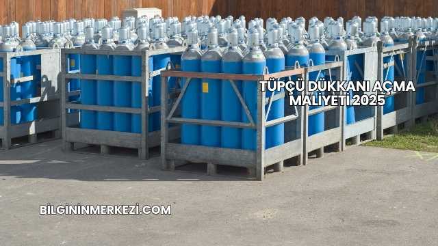 Tüpçü Dükkanı Açma Maliyeti 2025